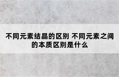 不同元素结晶的区别 不同元素之间的本质区别是什么